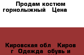 Продам костюм горнолыжный › Цена ­ 5 000 - Кировская обл., Киров г. Одежда, обувь и аксессуары » Женская одежда и обувь   . Кировская обл.,Киров г.